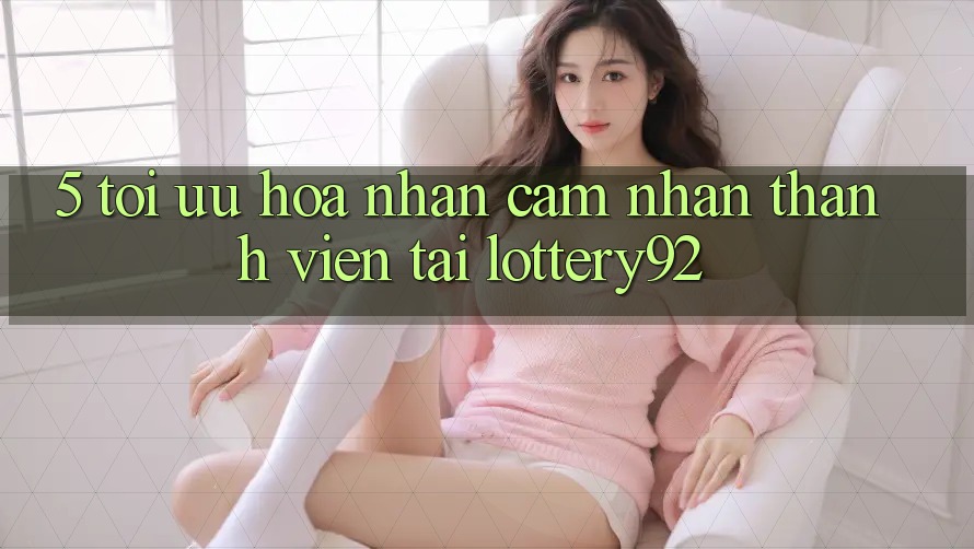 5. Tối Ưu Hóa Nhận cảm nhận Thành viên Tại lottery92