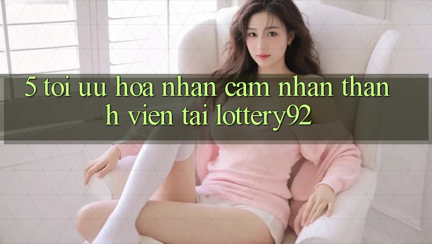 5. Tối Ưu Hóa Nhận cảm nhận Thành viên Tại lottery92