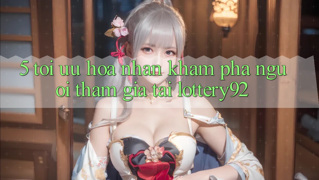 5. Tối Ưu Hóa Nhận khám phá Người tham gia Tại lottery92