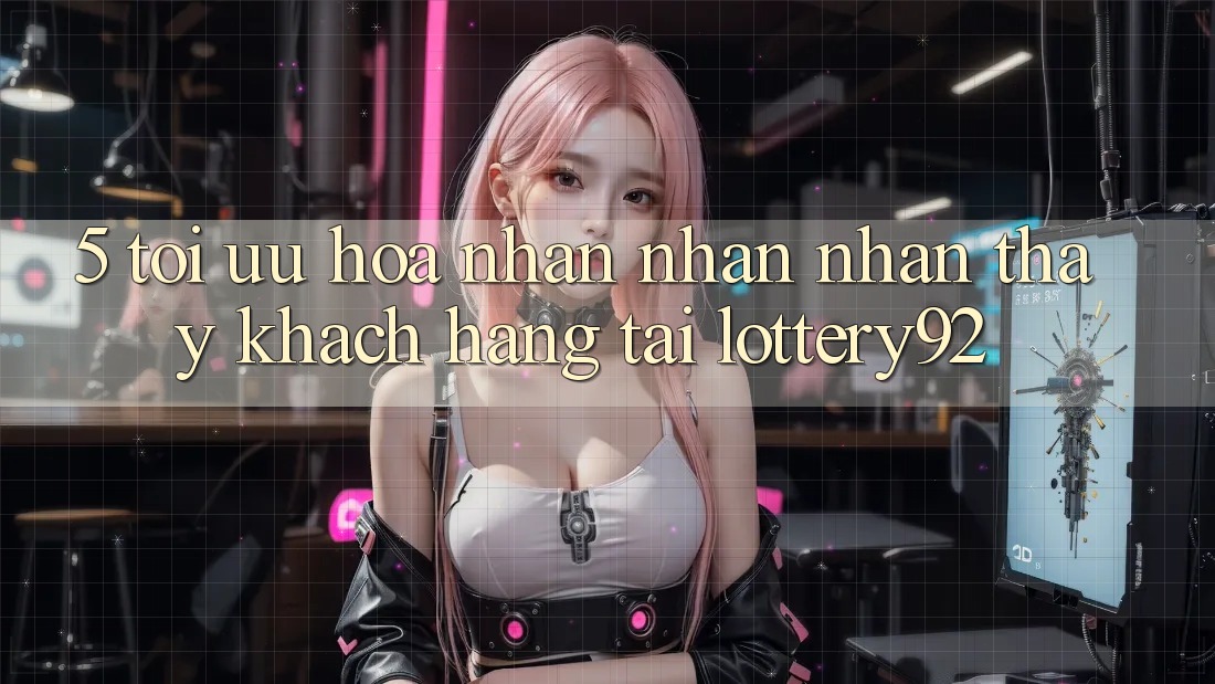 5. Tối Ưu Hóa Nhận nhận nhận thấy Khách Hàng Tại lottery92