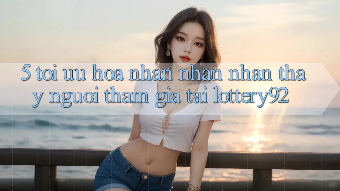 5. Tối Ưu Hóa Nhận nhận nhận thấy Người tham gia Tại lottery92