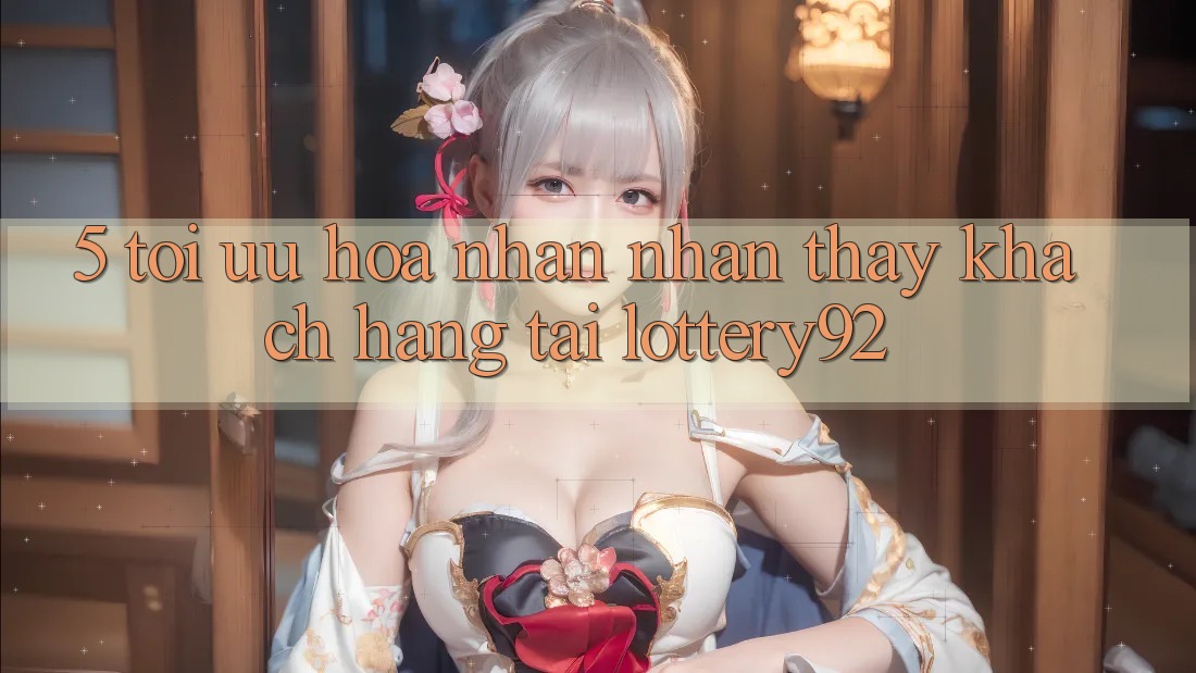 5. Tối Ưu Hóa Nhận nhận thấy Khách Hàng Tại lottery92
