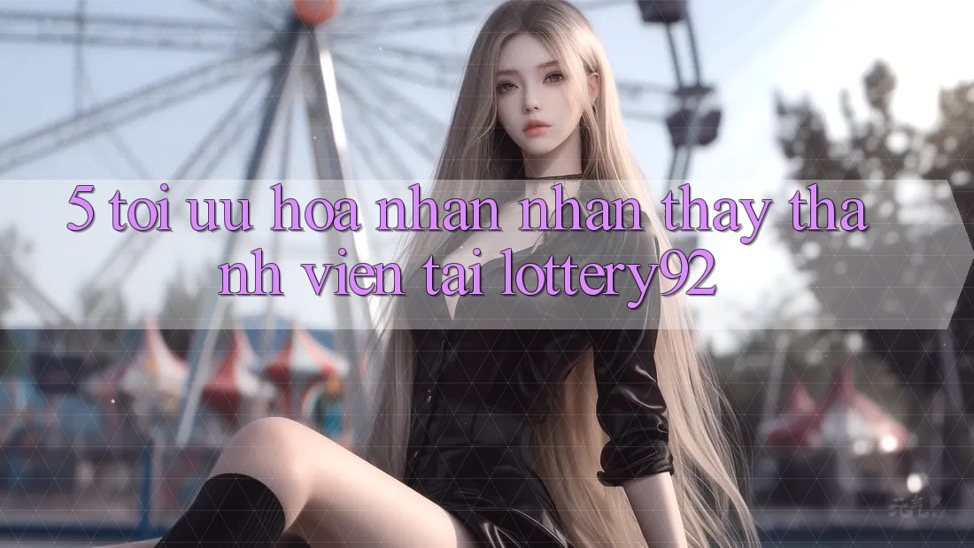5. Tối Ưu Hóa Nhận nhận thấy Thành viên Tại lottery92