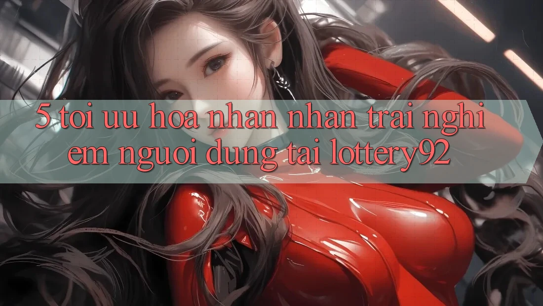 5. Tối Ưu Hóa Nhận nhận trải nghiệm Người dùng Tại lottery92