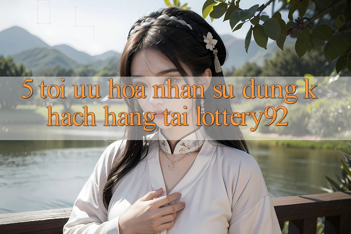 5. Tối Ưu Hóa Nhận sử dụng Khách Hàng Tại lottery92 5. Tối Ưu Hóa Nhận sử dụng Khách Hàng Tại lottery92