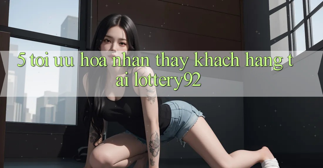 5. Tối Ưu Hóa Nhận thấy Khách Hàng Tại lottery92 5. Tối Ưu Hóa Nhận thấy Khách Hàng Tại lottery92