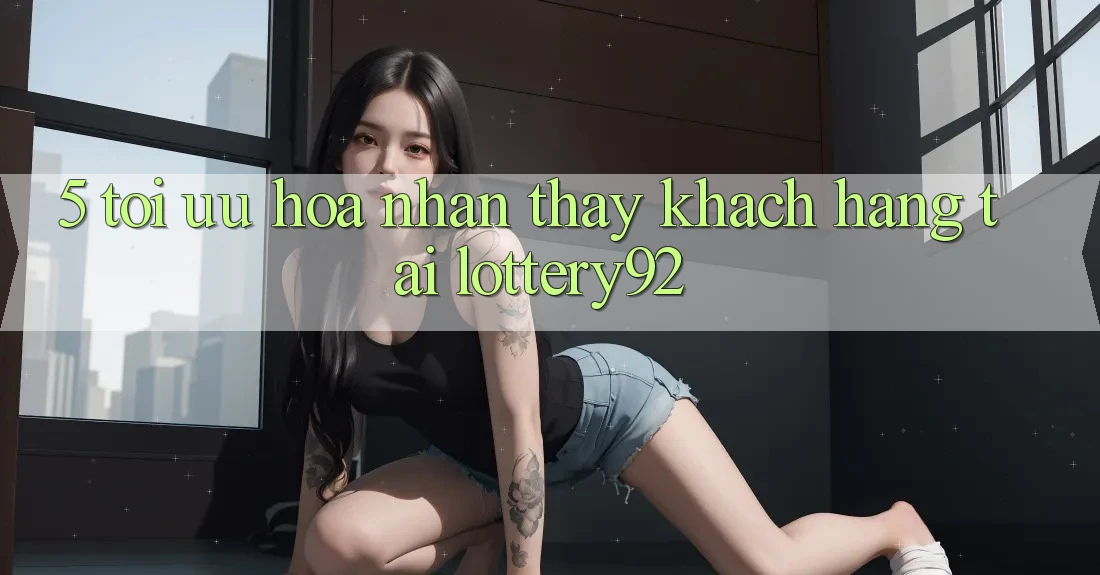 5. Tối Ưu Hóa Nhận thấy Khách Hàng Tại lottery92