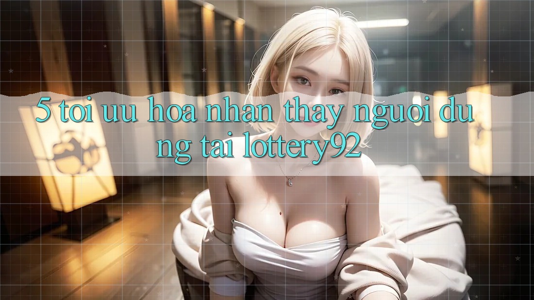 5. Tối Ưu Hóa Nhận thấy Người dùng Tại lottery92