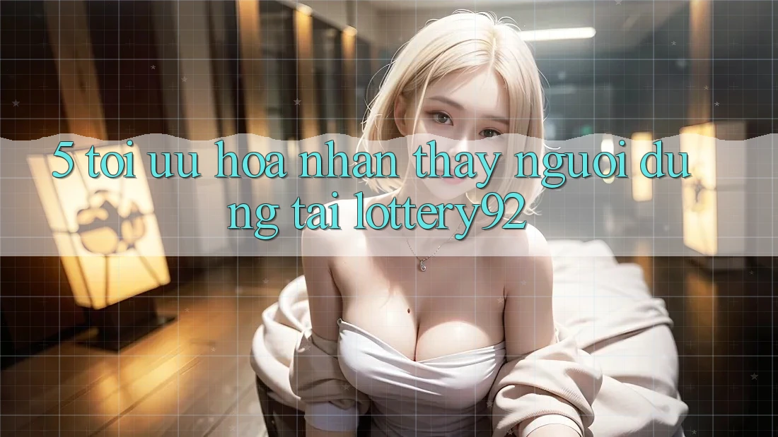 5. Tối Ưu Hóa Nhận thấy Người dùng Tại lottery92 5. Tối Ưu Hóa Nhận thấy Người dùng Tại lottery92
