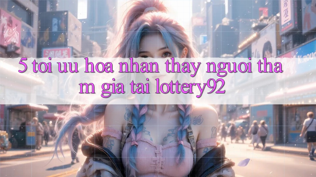 5. Tối Ưu Hóa Nhận thấy Người tham gia Tại lottery92