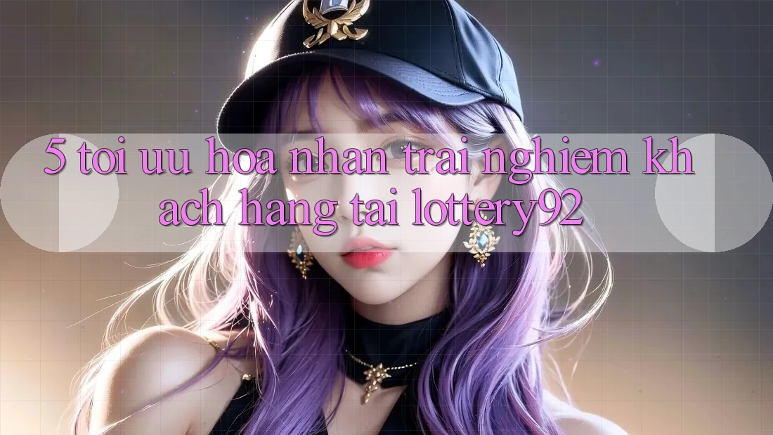 5. Tối Ưu Hóa Nhận trải nghiệm Khách Hàng Tại lottery92 5. Tối Ưu Hóa Nhận trải nghiệm Khách Hàng Tại lottery92