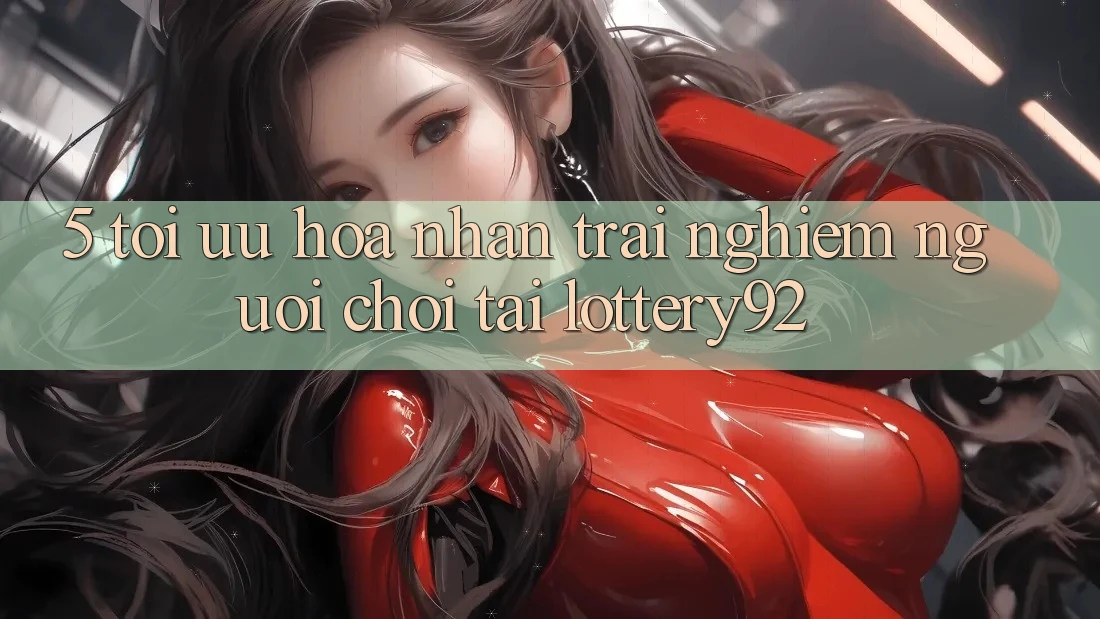5. Tối Ưu Hóa Nhận trải nghiệm Người chơi Tại lottery92