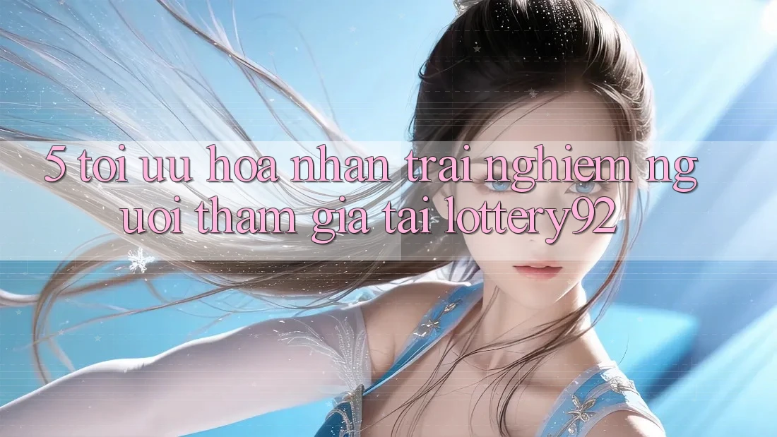 5. Tối Ưu Hóa Nhận trải nghiệm Người tham gia Tại lottery92