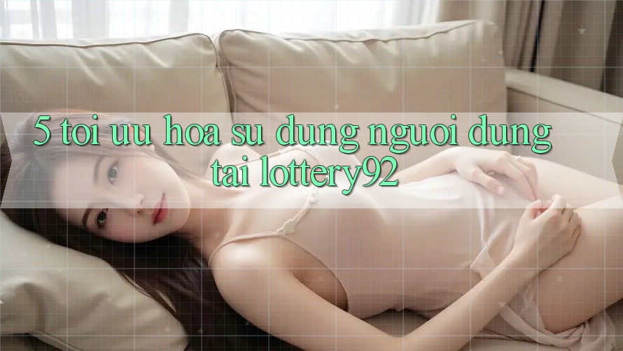 5. Tối Ưu Hóa Sử dụng Người dùng Tại lottery92