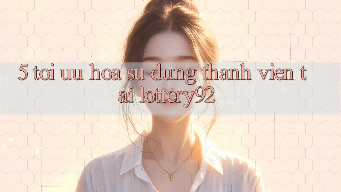 5. Tối Ưu Hóa Sử dụng Thành viên Tại lottery92
