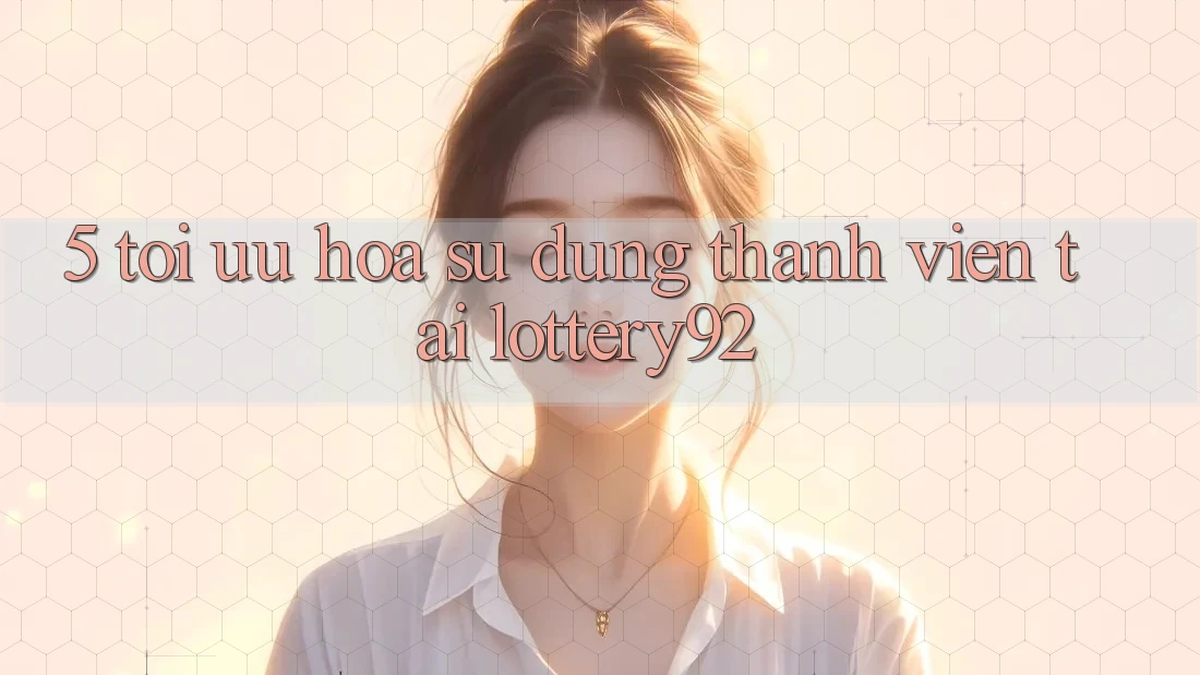 5. Tối Ưu Hóa Sử dụng Thành viên Tại lottery92
