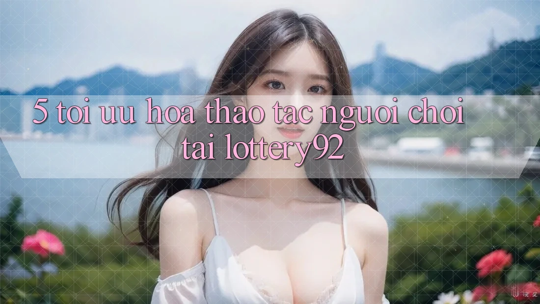 5. Tối Ưu Hóa Thao tác Người chơi Tại lottery92