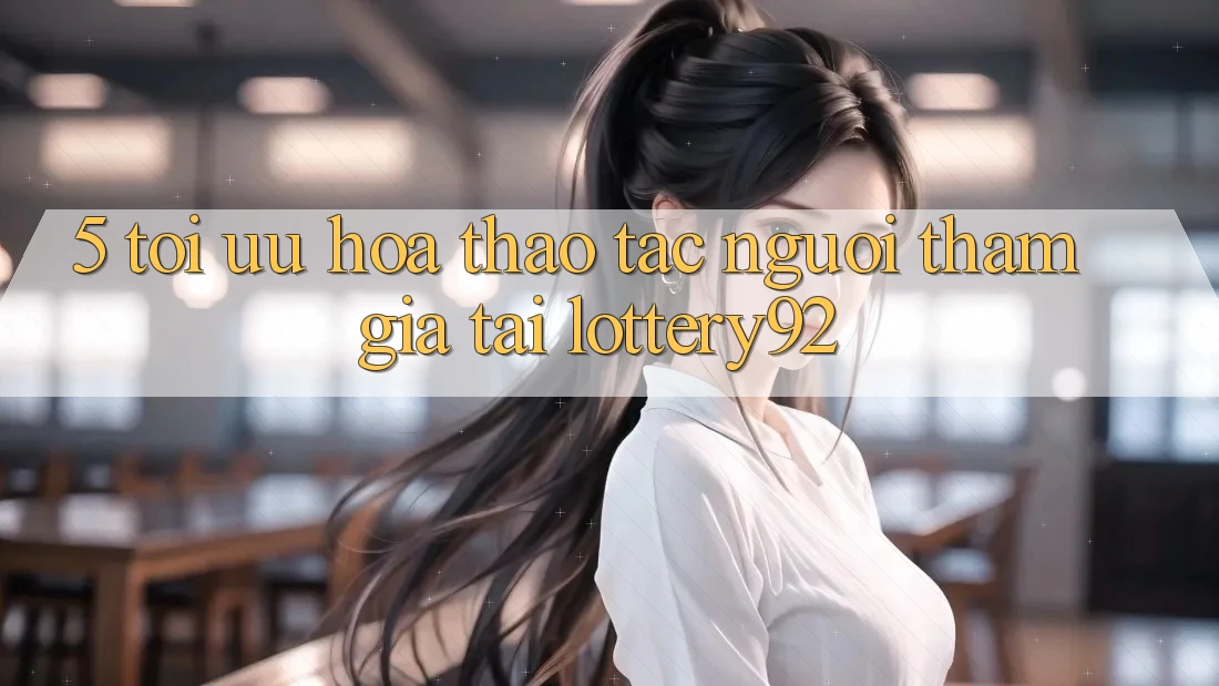 5. Tối Ưu Hóa Thao tác Người tham gia Tại lottery92