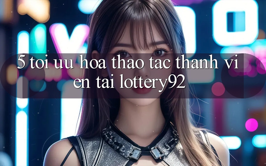 5. Tối Ưu Hóa Thao tác Thành viên Tại lottery92