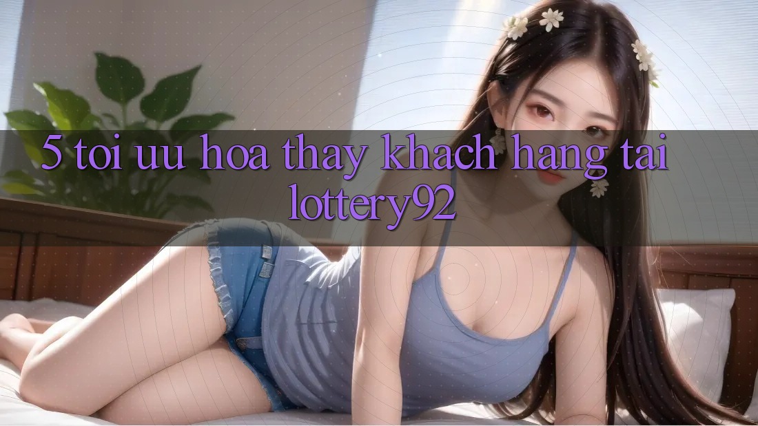 5. Tối Ưu Hóa Thấy Khách Hàng Tại lottery92