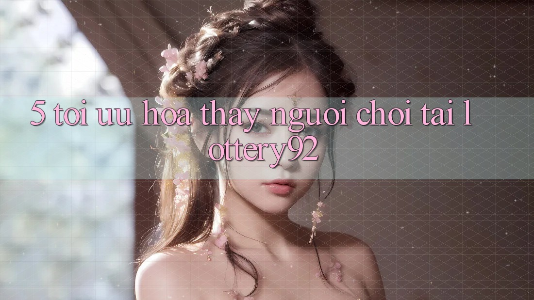 5. Tối Ưu Hóa Thấy Người chơi Tại lottery92