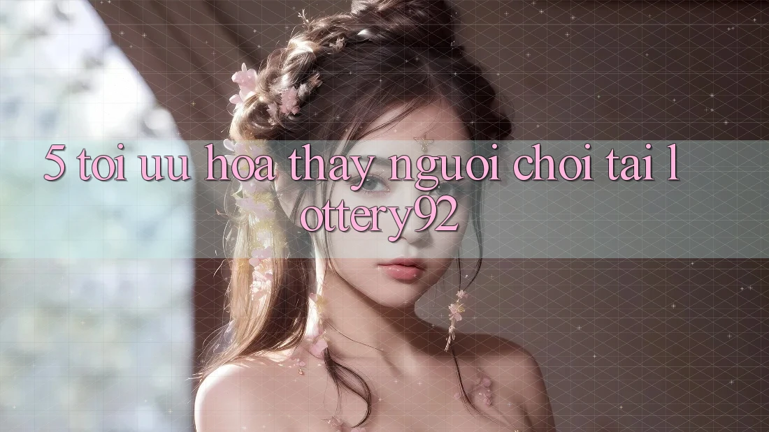 5. Tối Ưu Hóa Thấy Người chơi Tại lottery92 5. Tối Ưu Hóa Thấy Người chơi Tại lottery92