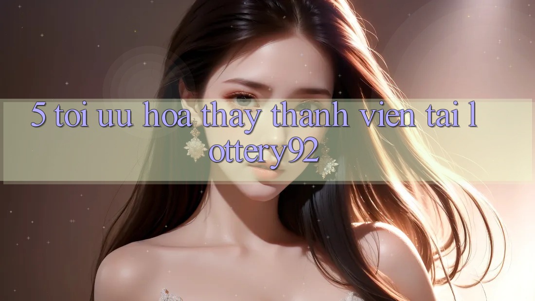 5. Tối Ưu Hóa Thấy Thành viên Tại lottery92 5. Tối Ưu Hóa Thấy Thành viên Tại lottery92