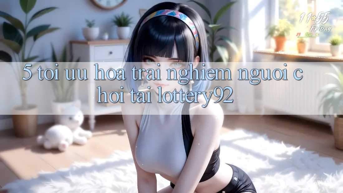 5. Tối Ưu Hóa Trải Nghiệm Người chơi Tại lottery92 5. Tối Ưu Hóa Trải Nghiệm Người chơi Tại lottery92