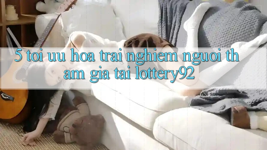5. Tối Ưu Hóa Trải Nghiệm Người tham gia Tại lottery92 5. Tối Ưu Hóa Trải Nghiệm Người tham gia Tại lottery92
