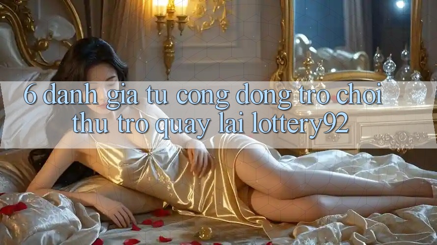 6. Đánh Giá Từ Cộng Đồng Trò chơi Thủ Trở quay lại lottery92 6. Đánh Giá Từ Cộng Đồng Trò chơi Thủ Trở quay lại lottery92