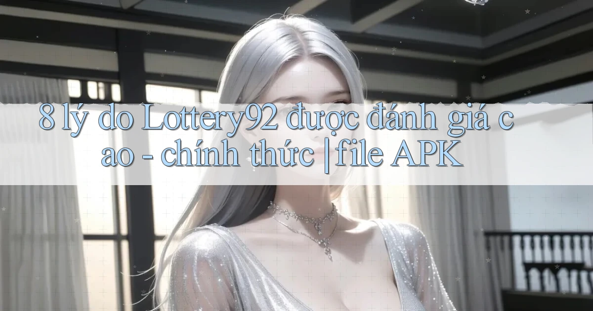 8 lý do Lottery92 được đánh giá cao   chính thức file APK