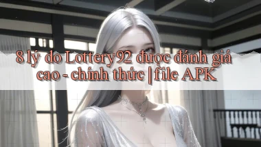 8 lý do Lottery92 được đánh giá cao   chính thức file APK