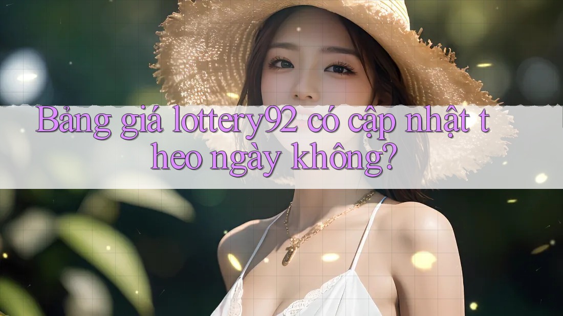 Bảng giá lottery92 có cập nhật theo ngày không?