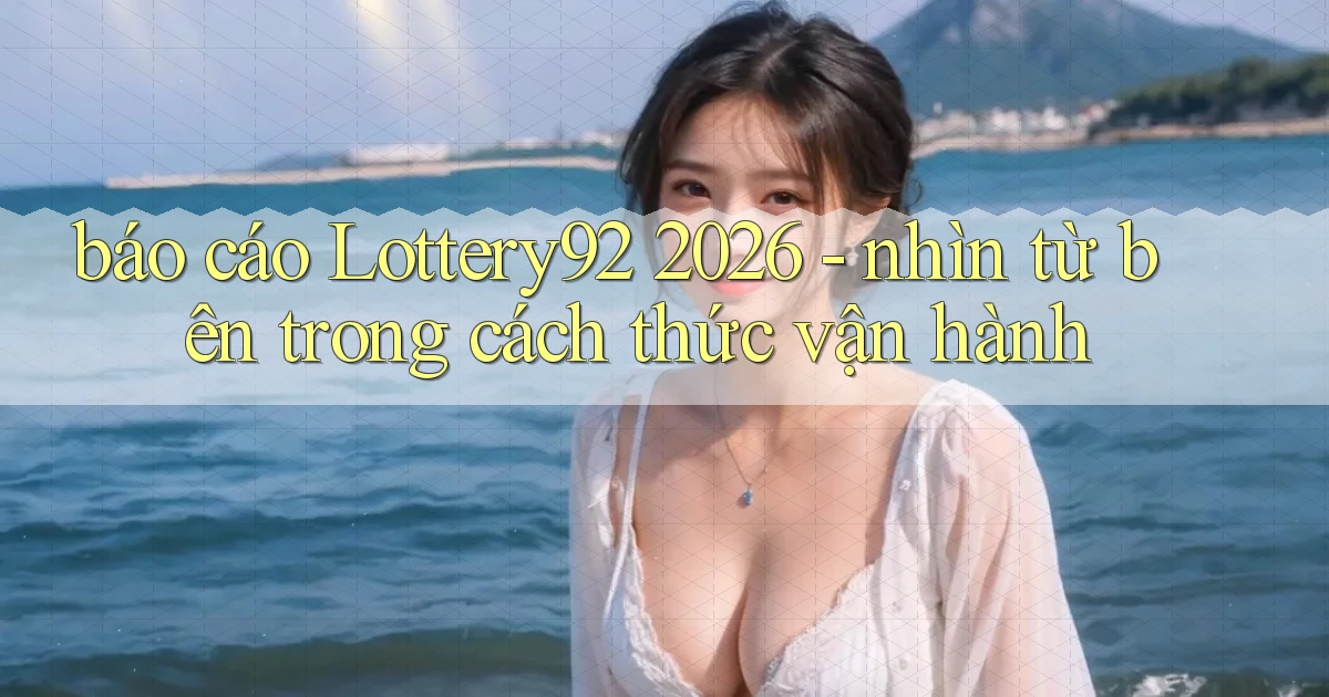 báo cáo Lottery92 2026   nhìn từ bên trong cách thức vận hành