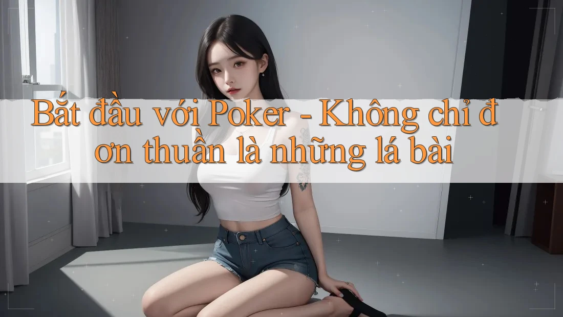 Bắt đầu với Poker - Không chỉ đơn thuần là những lá bài