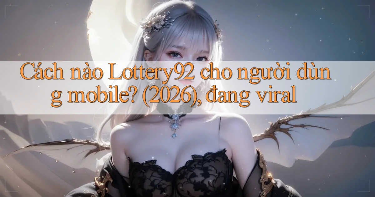 Cách nào Lottery92 cho người dùng mobile (2026), đang viral