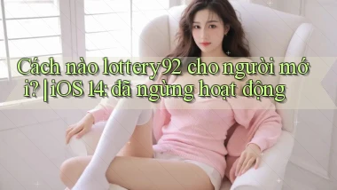Cách nào lottery92 cho người mới iOS 14 đã ngừng hoạt động