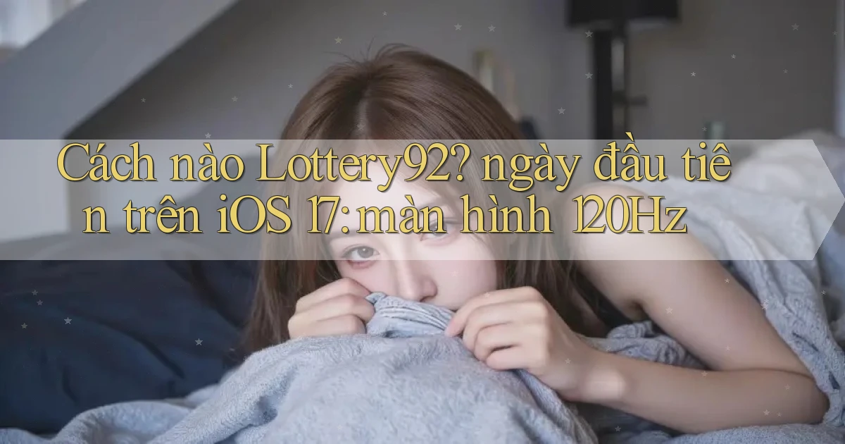 Cách nào Lottery92 ngày đầu tiên trên iOS 17 màn hình 120Hz