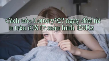 Cách nào Lottery92 ngày đầu tiên trên iOS 17 màn hình 120Hz