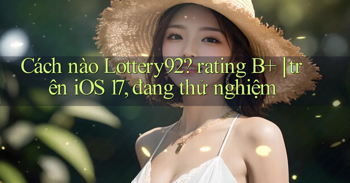 Cách nào Lottery92 rating B  trên iOS 17, đang thử nghiệm