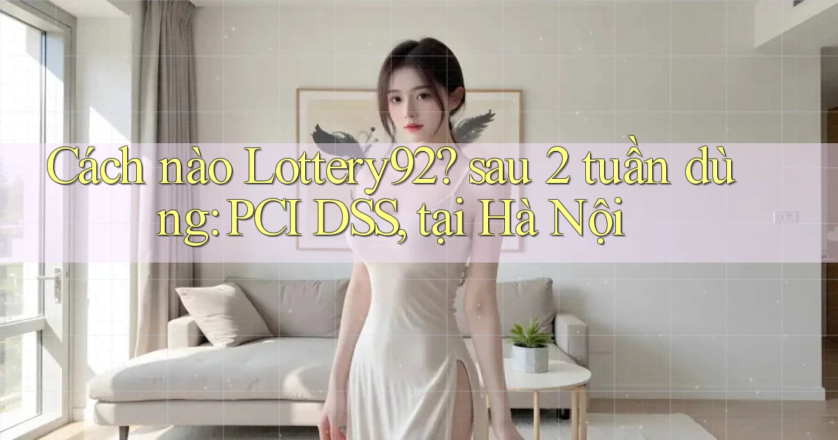 Cách nào Lottery92 sau 2 tuần dùng PCI DSS, tại Hà Nội