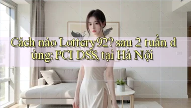 Cách nào Lottery92 sau 2 tuần dùng PCI DSS, tại Hà Nội