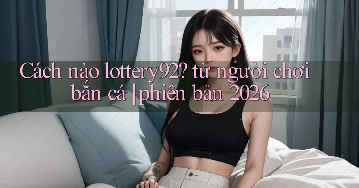 Cách nào lottery92 từ người chơi bắn cá phiên bản 2026