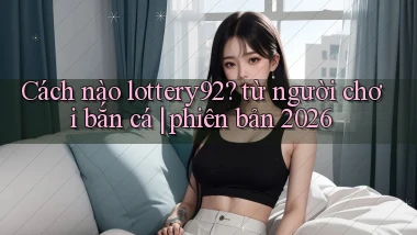 Cách nào lottery92 từ người chơi bắn cá phiên bản 2026