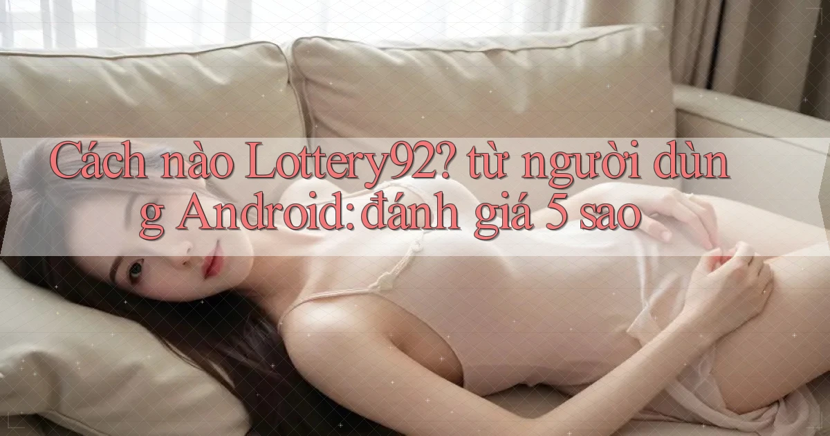 Cách nào Lottery92 từ người dùng Android đánh giá 5 sao