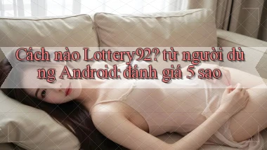 Cách nào Lottery92 từ người dùng Android đánh giá 5 sao