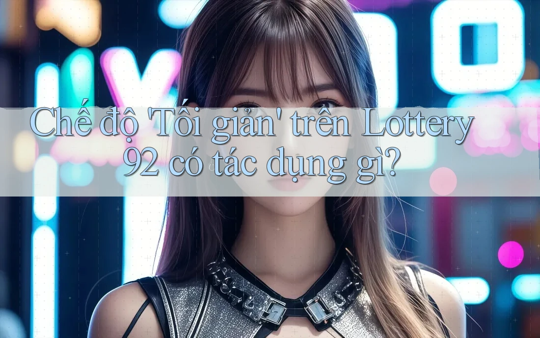 Chế độ 'Tối giản' trên Lottery92 có tác dụng gì? Chế độ 'Tối giản' trên Lottery92 có tác dụng gì?