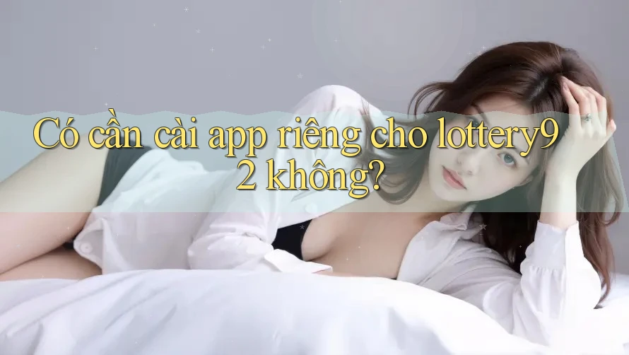 Có cần cài app riêng cho lottery92 không?