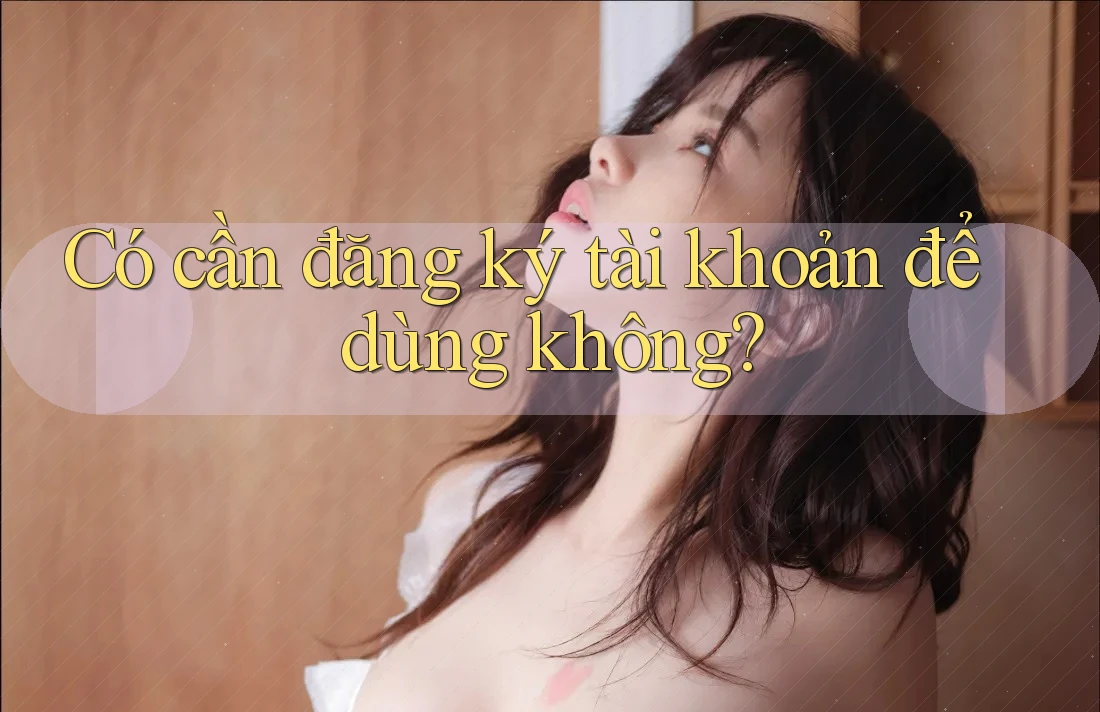 Có cần đăng ký tài khoản để dùng không?