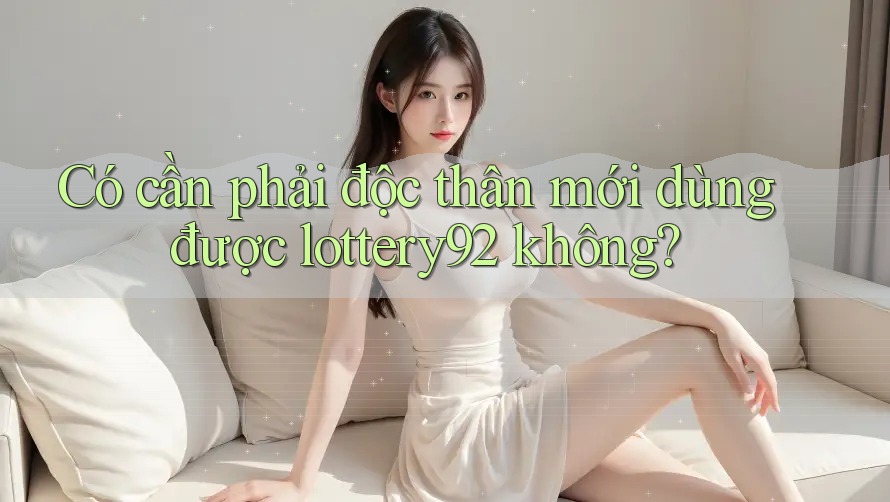 Có cần phải độc thân mới dùng được lottery92 không?